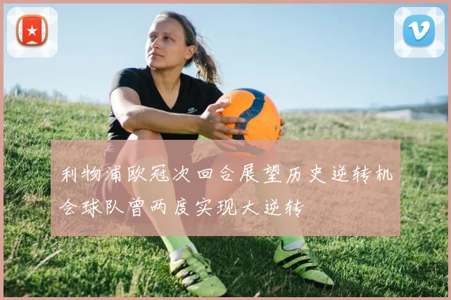 利物浦欧冠次回合展望历史逆转机会球队曾两度实现大逆转