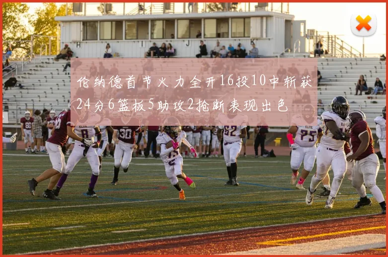 伦纳德首节火力全开16投10中斩获24分6篮板5助攻2抢断表现出色